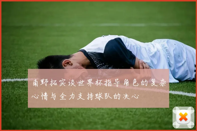 南野拓实谈世界杯指导角色的复杂心情与全力支持球队的决心