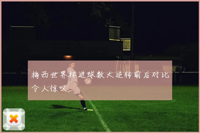 梅西世界杯进球数大逆转前后对比令人惊叹
