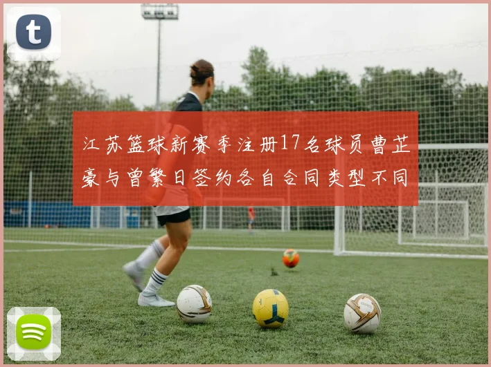 江苏篮球新赛季注册17名球员曹芷豪与曾繁日签约各自合同类型不同