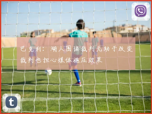 巴克利：湖人围堵裁判无助于改变裁判也担心媒体施压效果