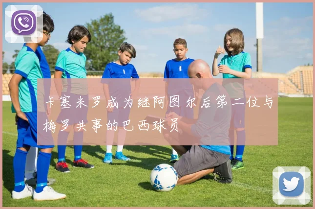 卡塞米罗成为继阿图尔后第二位与梅罗共事的巴西球员