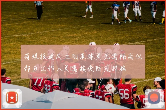 荷媒报道民主刚果球员无需隔离仅部分工作人员需接受防疫措施
