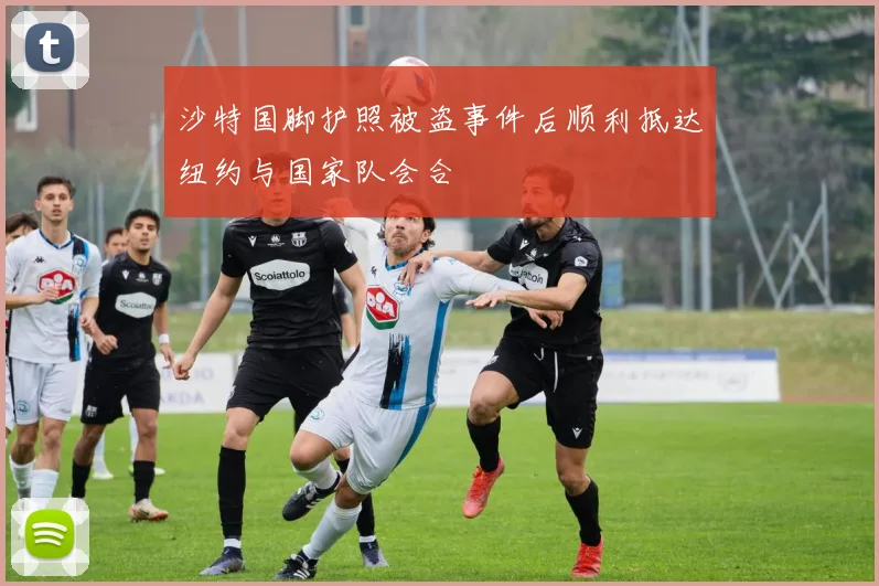 沙特国脚护照被盗事件后顺利抵达纽约与国家队会合