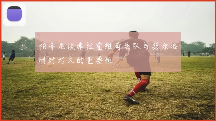 帕齐尼谈弗拉霍维奇离队与瑟尔洛特对尤文的重要性