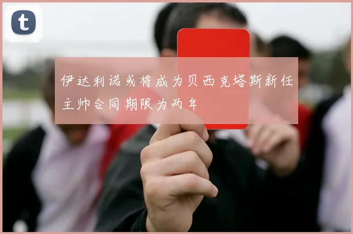 伊达利诺或将成为贝西克塔斯新任主帅合同期限为两年