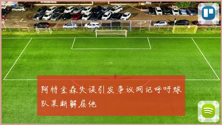 阿特金森失误引发争议网记呼吁球队果断解雇他