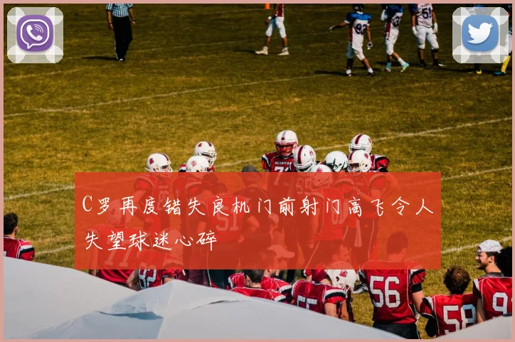 C罗再度错失良机门前射门高飞令人失望球迷心碎
