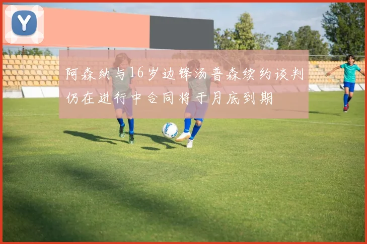 阿森纳与16岁边锋汤普森续约谈判仍在进行中合同将于月底到期