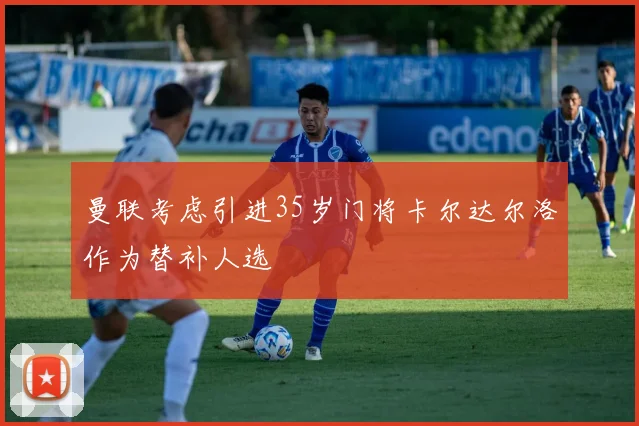 曼联考虑引进35岁门将卡尔达尔洛作为替补人选