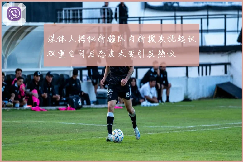 媒体人揭秘新疆队内新援表现起伏双重合同后态度大变引发热议