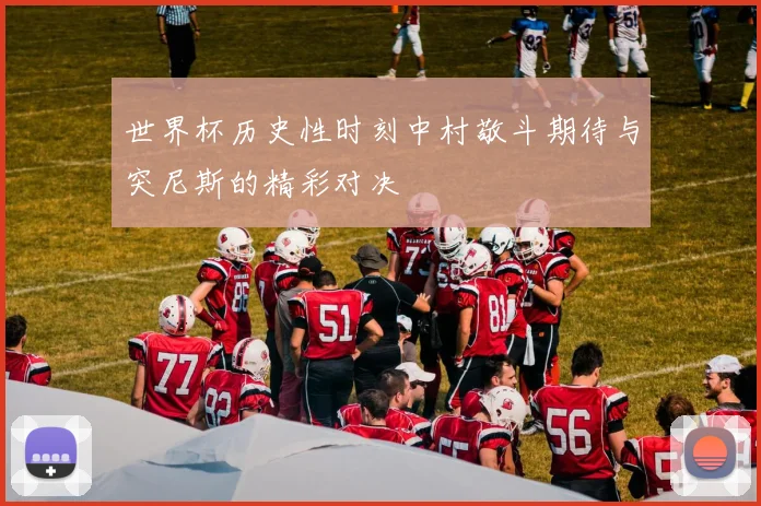世界杯历史性时刻中村敬斗期待与突尼斯的精彩对决