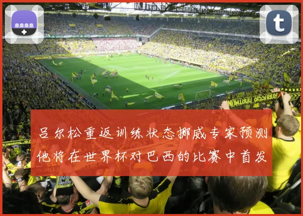 吕尔松重返训练状态挪威专家预测他将在世界杯对巴西的比赛中首发出战