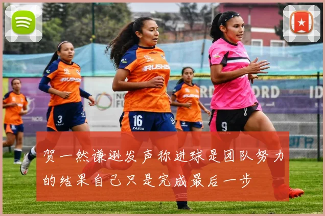 贺一然谦逊发声称进球是团队努力的结果自己只是完成最后一步