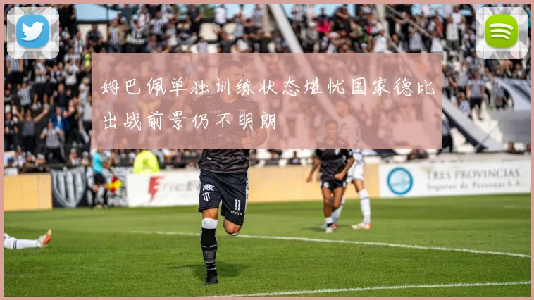 姆巴佩单独训练状态堪忧国家德比出战前景仍不明朗