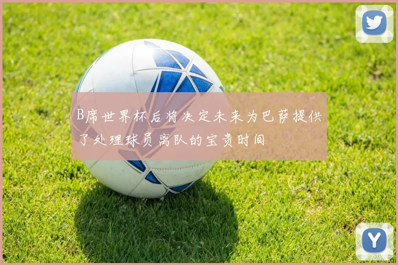 B席世界杯后将决定未来为巴萨提供了处理球员离队的宝贵时间