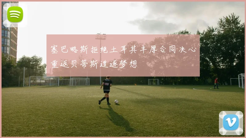 塞巴略斯拒绝土耳其丰厚合同决心重返贝蒂斯追逐梦想